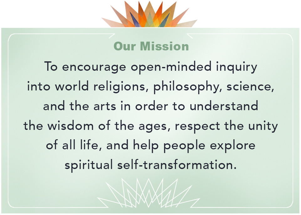Theosophical Society - Mission Statement.  To encourage open-minded inquiry into world relgions, philosophy, science and the arts in order to understand the wisdom of the ages, respect the unity of all life, and help people explore spiritual self-transformation.